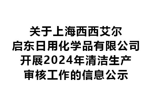 關于上海西西艾爾啟東日用化學品有限公司開展2024年清潔生產(chǎn)審核工作的信息公示